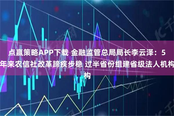 点赢策略APP下载 金融监管总局局长李云泽：5年来农信社改革蹄疾步稳 过半省份组建省级法人机构