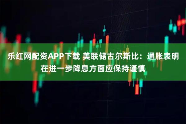 乐红网配资APP下载 美联储古尔斯比：通胀表明在进一步降息方面应保持谨慎