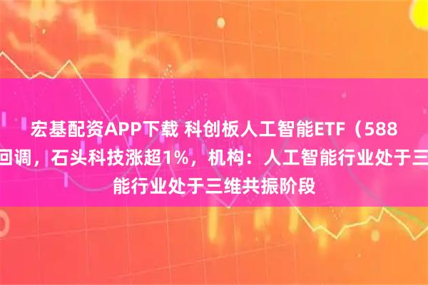 宏基配资APP下载 科创板人工智能ETF（588930）小幅回调，石头科技涨超1%，机构：人工智能行业处于三维共振阶段