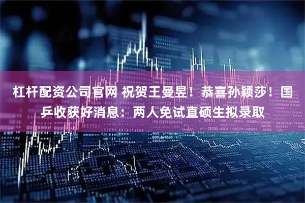 杠杆配资公司官网 祝贺王曼昱！恭喜孙颖莎！国乒收获好消息：两人免试直硕生拟录取