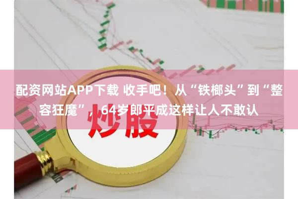 配资网站APP下载 收手吧！从“铁榔头”到“整容狂魔”，64岁郎平成这样让人不敢认