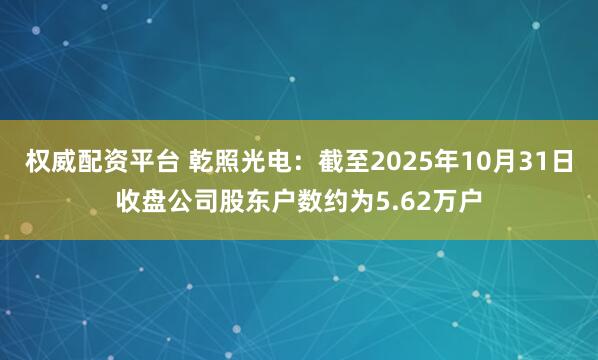 权威配资平台 乾照光电：截至2025年10月31日收盘公司股东户数约为5.62万户
