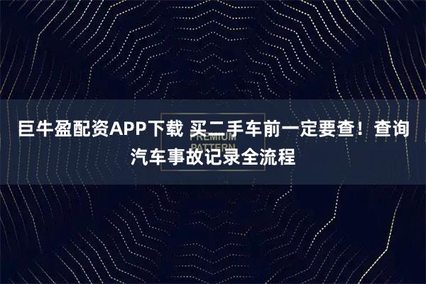 巨牛盈配资APP下载 买二手车前一定要查！查询汽车事故记录全流程