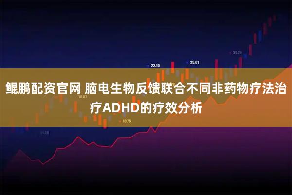 鲲鹏配资官网 脑电生物反馈联合不同非药物疗法治疗ADHD的疗效分析