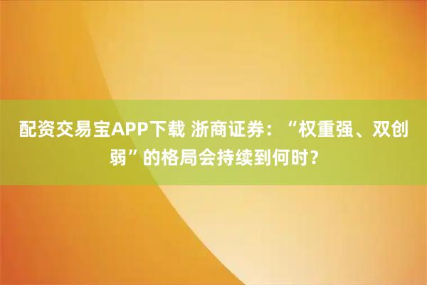 配资交易宝APP下载 浙商证券：“权重强、双创弱”的格局会持续到何时？