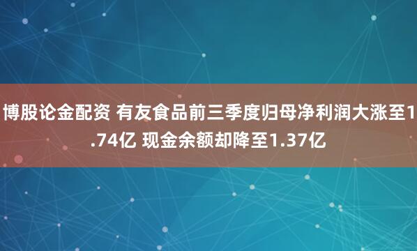博股论金配资 有友食品前三季度归母净利润大涨至1.74亿 现金余额却降至1.37亿