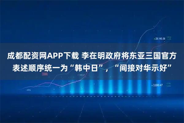 成都配资网APP下载 李在明政府将东亚三国官方表述顺序统一为“韩中日”，“间接对华示好”
