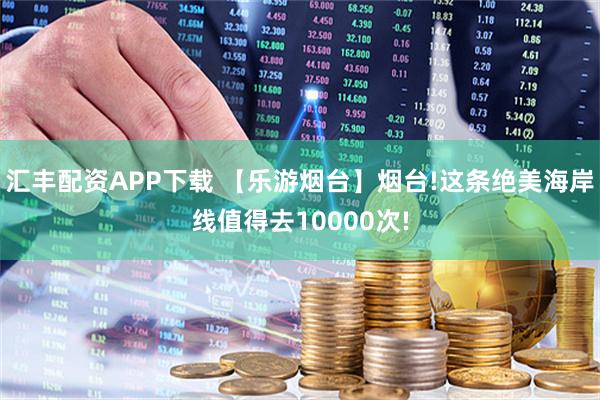 汇丰配资APP下载 【乐游烟台】烟台!这条绝美海岸线值得去10000次!