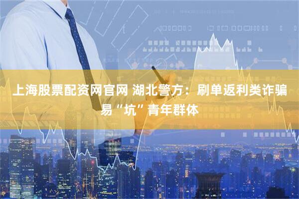 上海股票配资网官网 湖北警方：刷单返利类诈骗易“坑”青年群体