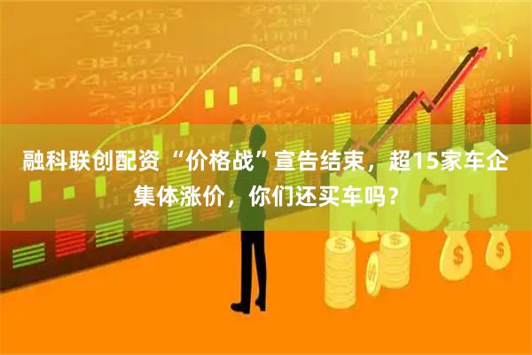 融科联创配资 “价格战”宣告结束，超15家车企集体涨价，你们还买车吗？