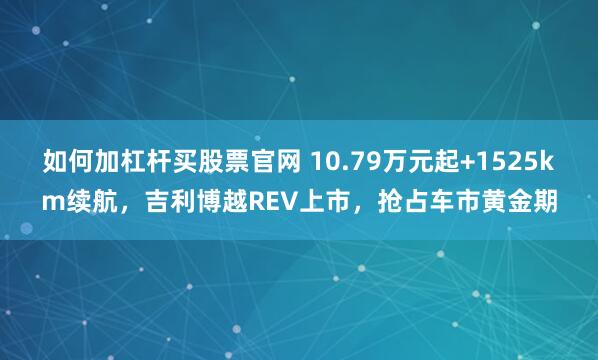 如何加杠杆买股票官网 10.79万元起+1525km续航，吉利博越REV上市，抢占车市黄金期
