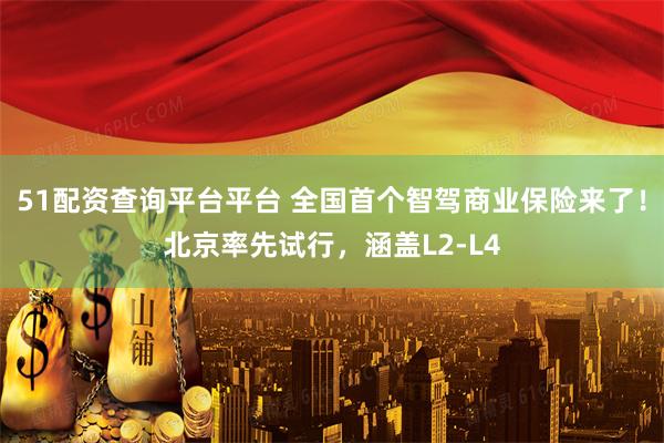 51配资查询平台平台 全国首个智驾商业保险来了！北京率先试行，涵盖L2-L4
