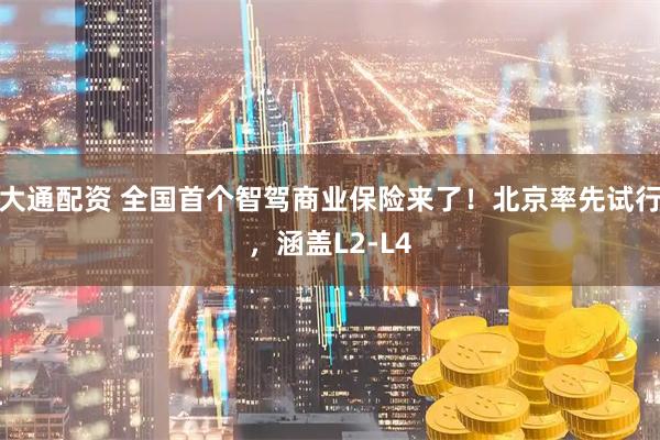 大通配资 全国首个智驾商业保险来了！北京率先试行，涵盖L2-L4
