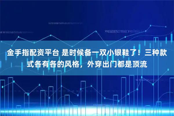金手指配资平台 是时候备一双小银鞋了！三种款式各有各的风格，外穿出门都是顶流
