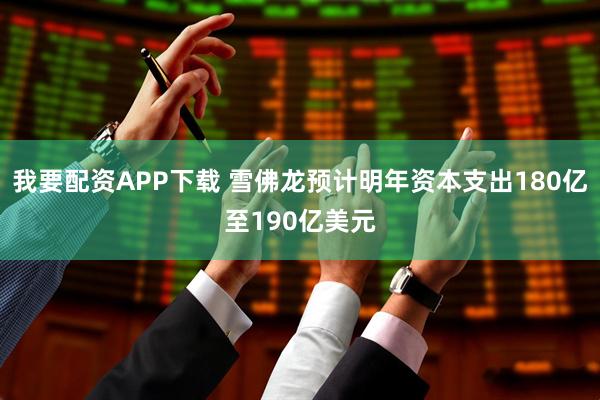 我要配资APP下载 雪佛龙预计明年资本支出180亿至190亿美元