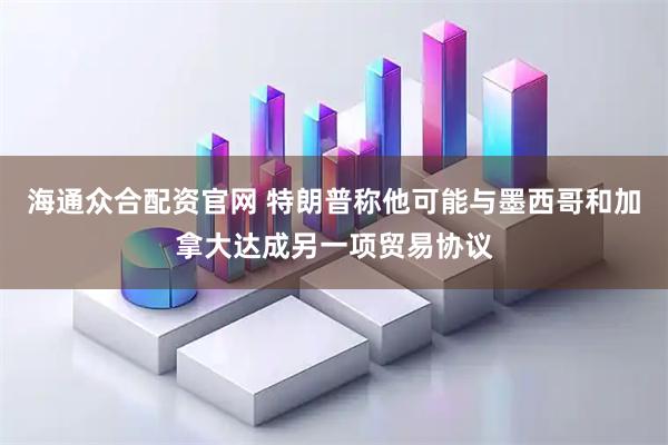 海通众合配资官网 特朗普称他可能与墨西哥和加拿大达成另一项贸易协议