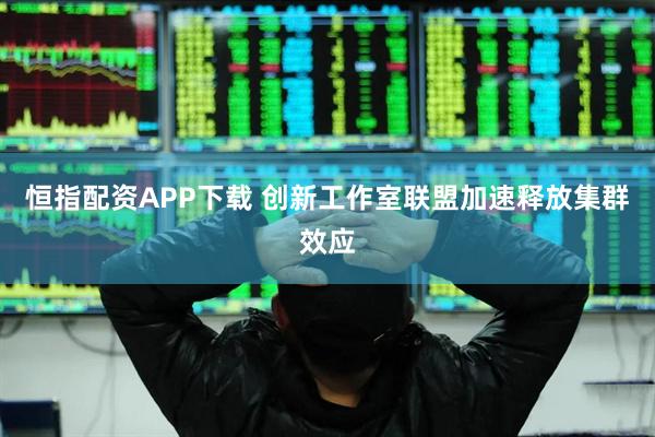 恒指配资APP下载 创新工作室联盟加速释放集群效应