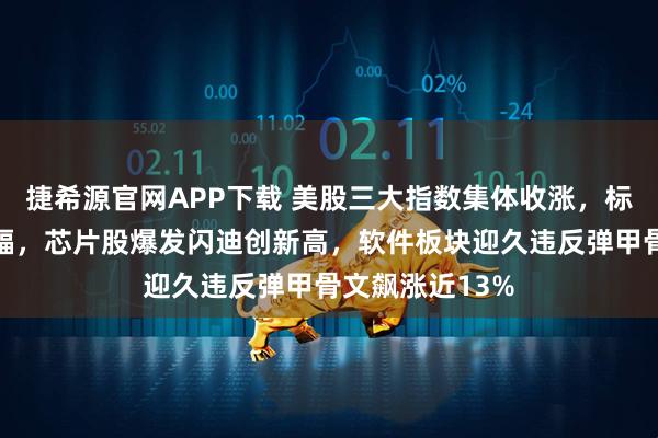 捷希源官网APP下载 美股三大指数集体收涨，标普收复年内跌幅，芯片股爆发闪迪创新高，软件板块迎久违反弹甲骨文飙涨近13%