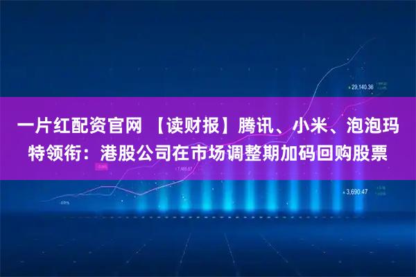 一片红配资官网 【读财报】腾讯、小米、泡泡玛特领衔：港股公司在市场调整期加码回购股票