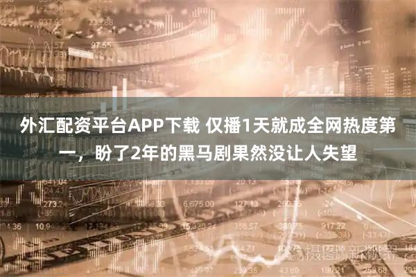 外汇配资平台APP下载 仅播1天就成全网热度第一，盼了2年的黑马剧果然没让人失望