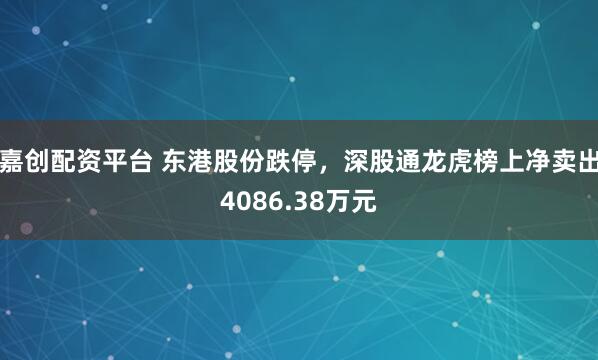 嘉创配资平台 东港股份跌停，深股通龙虎榜上净卖出4086.38万元