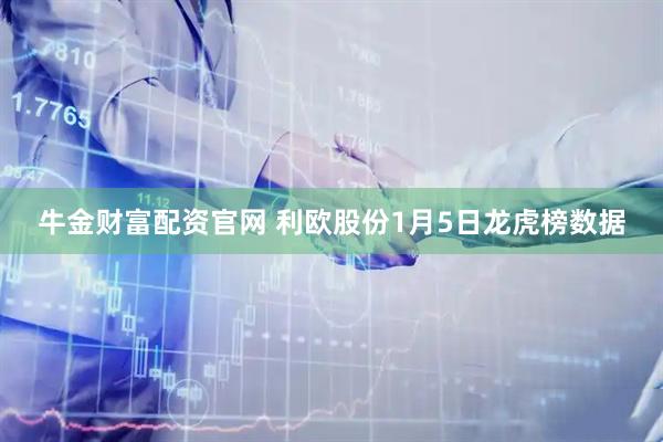 牛金财富配资官网 利欧股份1月5日龙虎榜数据