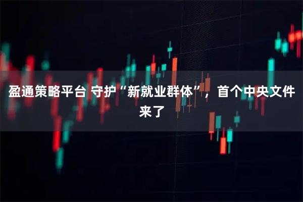 盈通策略平台 守护“新就业群体”，首个中央文件来了