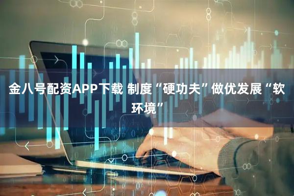 金八号配资APP下载 制度“硬功夫”做优发展“软环境”