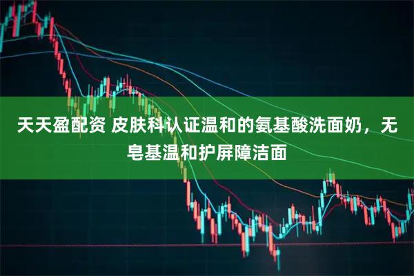 天天盈配资 皮肤科认证温和的氨基酸洗面奶，无皂基温和护屏障洁面