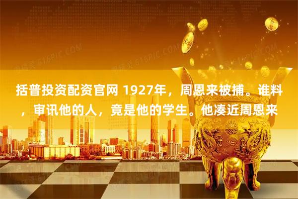 括普投资配资官网 1927年，周恩来被捕。谁料，审讯他的人，竟是他的学生。他凑近周恩来