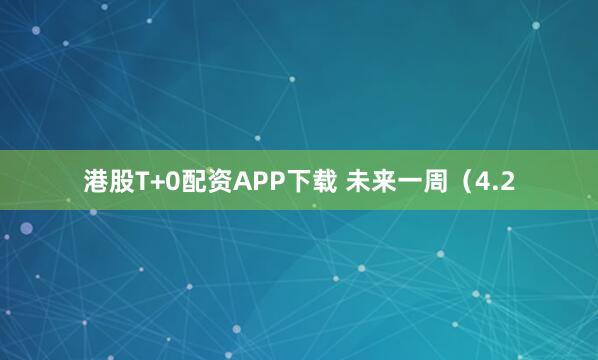 港股T+0配资APP下载 未来一周（4.2