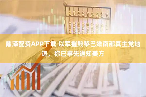 鼎泽配资APP下载 以军摧毁黎巴嫩南部真主党地道，称已事先通知美方