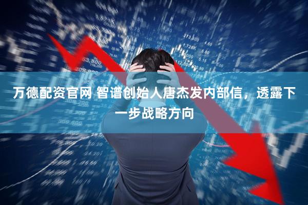 万德配资官网 智谱创始人唐杰发内部信,透露下一步战略方向