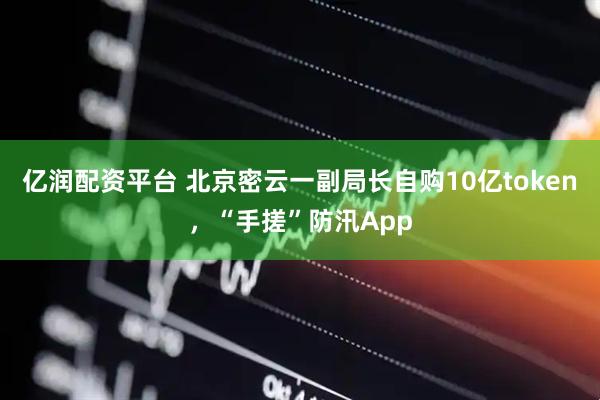 亿润配资平台 北京密云一副局长自购10亿token，“手搓”防汛App